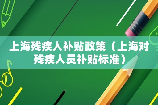 上海殘疾人補(bǔ)貼政策（上海對(duì)殘疾人員補(bǔ)貼標(biāo)準(zhǔn)）