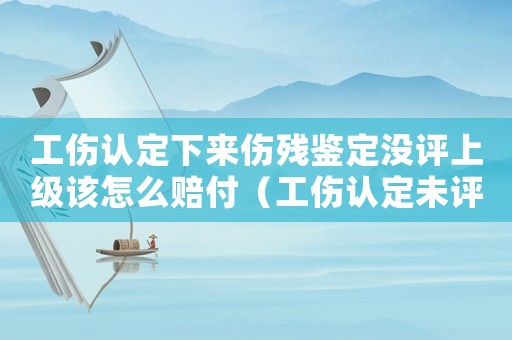 工傷認(rèn)定下來傷殘鑒定沒評上級該怎么賠付（工傷認(rèn)定未評上傷殘鑒定嗎）
