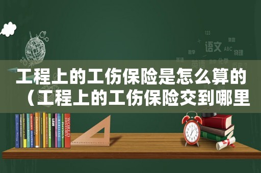 工程上的工傷保險是怎么算的（工程上的工傷保險交到哪里）