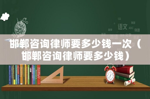 邯鄲咨詢律師要多少錢一次（邯鄲咨詢律師要多少錢）