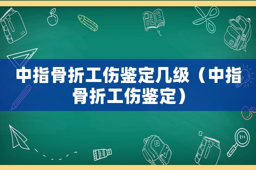 中指骨折工傷鑒定幾級（中指骨折工傷鑒定）