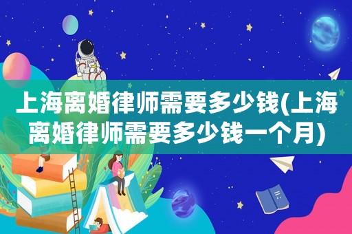 上海離婚律師需要多少錢(上海離婚律師需要多少錢一個(gè)月)