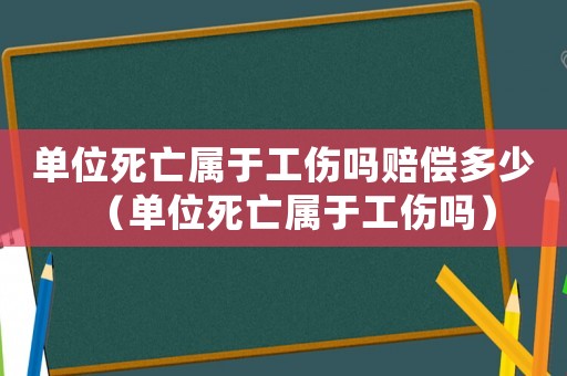 單位死亡屬于工傷嗎賠償多少（單位死亡屬于工傷嗎）