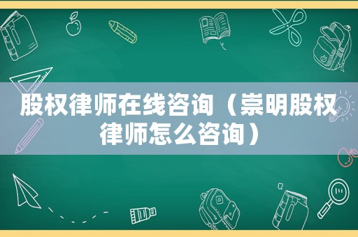 股權(quán)律師在線咨詢（崇明股權(quán)律師怎么咨詢）