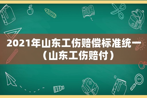 2021年山東工傷賠償標(biāo)準(zhǔn)統(tǒng)一（山東工傷賠付）