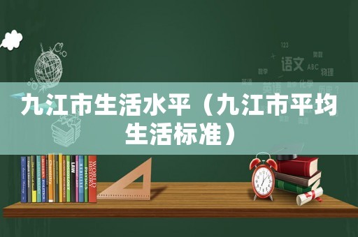九江市生活水平（九江市平均生活標(biāo)準(zhǔn)）