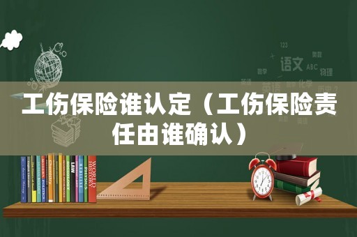 工傷保險(xiǎn)誰認(rèn)定（工傷保險(xiǎn)責(zé)任由誰確認(rèn)）