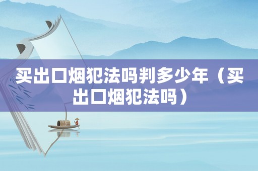 買出口煙犯法嗎判多少年（買出口煙犯法嗎）