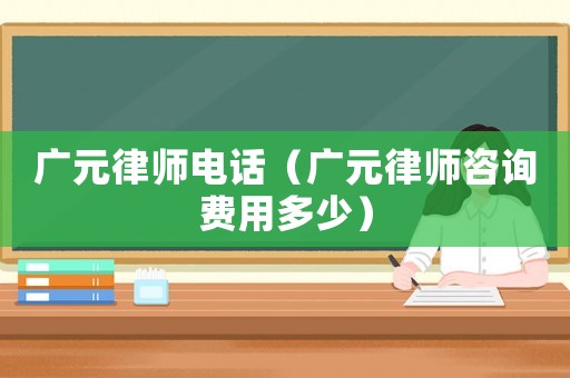 廣元律師電話（廣元律師咨詢費(fèi)用多少）
