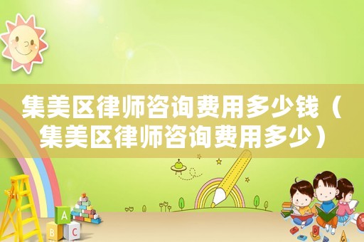集美區(qū)律師咨詢費(fèi)用多少錢（集美區(qū)律師咨詢費(fèi)用多少）