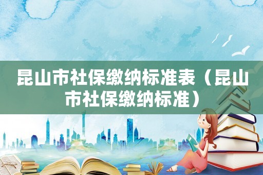 昆山市社保繳納標(biāo)準(zhǔn)表（昆山市社保繳納標(biāo)準(zhǔn)）