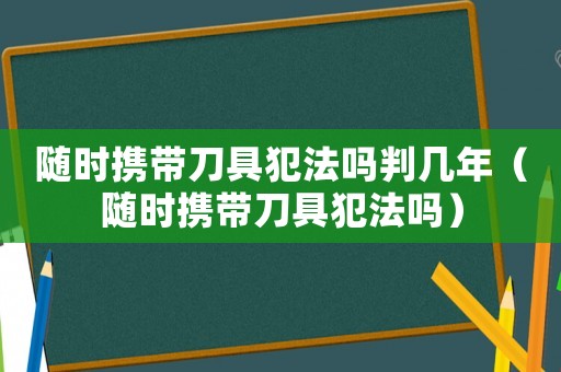隨時(shí)攜帶刀具犯法嗎判幾年（隨時(shí)攜帶刀具犯法嗎）