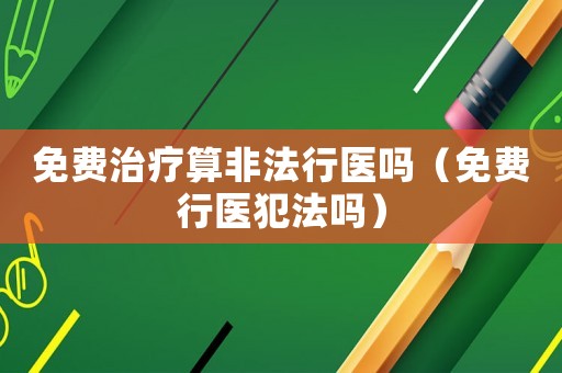 免費(fèi)治療算非法行醫(yī)嗎（免費(fèi)行醫(yī)犯法嗎）