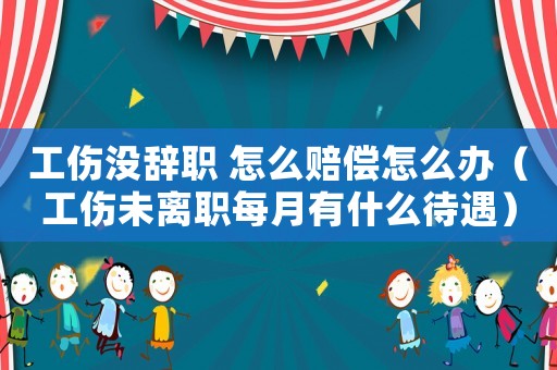 工傷沒辭職 怎么賠償怎么辦（工傷未離職每月有什么待遇）