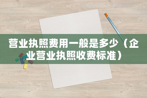 營業(yè)執(zhí)照費用一般是多少（企業(yè)營業(yè)執(zhí)照收費標(biāo)準(zhǔn)）