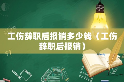 工傷辭職后報(bào)銷多少錢（工傷辭職后報(bào)銷）