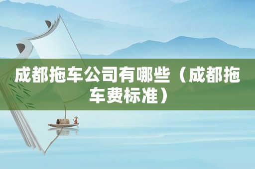 成都拖車公司有哪些（成都拖車費標(biāo)準(zhǔn)）