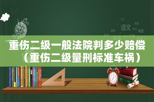 重傷二級(jí)一般法院判多少賠償（重傷二級(jí)量刑標(biāo)準(zhǔn)車(chē)禍）
