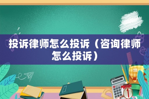 投訴律師怎么投訴（咨詢(xún)律師怎么投訴）