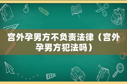 宮外孕男方不負(fù)責(zé)法律（宮外孕男方犯法嗎）