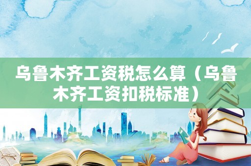 烏魯木齊工資稅怎么算（烏魯木齊工資扣稅標(biāo)準(zhǔn)）