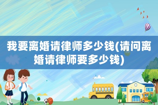 我要離婚請律師多少錢(請問離婚請律師要多少錢)