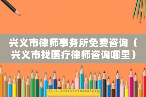 興義市律師事務(wù)所免費(fèi)咨詢（興義市找醫(yī)療律師咨詢哪里）