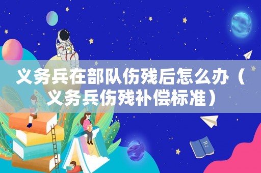義務(wù)兵在部隊(duì)傷殘后怎么辦（義務(wù)兵傷殘補(bǔ)償標(biāo)準(zhǔn)）