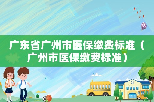 廣東省廣州市醫(yī)保繳費(fèi)標(biāo)準(zhǔn)（廣州市醫(yī)保繳費(fèi)標(biāo)準(zhǔn)）