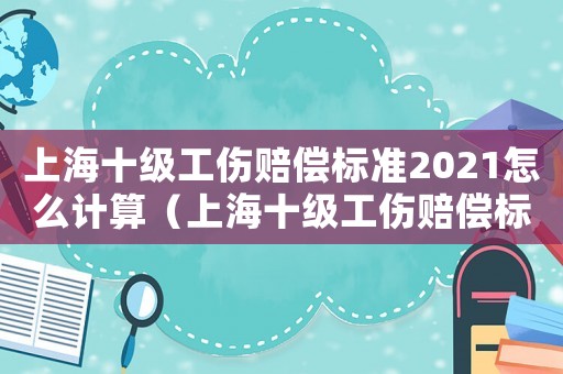 上海十級(jí)工傷賠償標(biāo)準(zhǔn)2021怎么計(jì)算（上海十級(jí)工傷賠償標(biāo)準(zhǔn)2013）