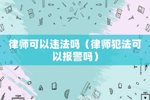 律師可以違法嗎（律師犯法可以報(bào)警嗎）