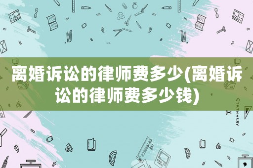 離婚訴訟的律師費(fèi)多少(離婚訴訟的律師費(fèi)多少錢)
