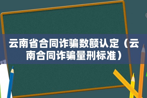 云南省合同詐騙數(shù)額認(rèn)定（云南合同詐騙量刑標(biāo)準(zhǔn)）
