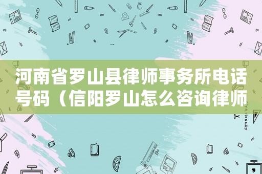 河南省羅山縣律師事務(wù)所電話號碼（信陽羅山怎么咨詢律師）