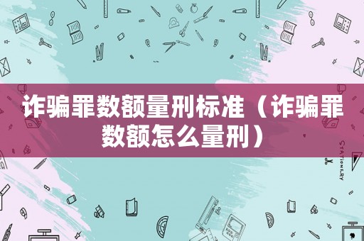 詐騙罪數(shù)額量刑標(biāo)準(zhǔn)（詐騙罪數(shù)額怎么量刑）