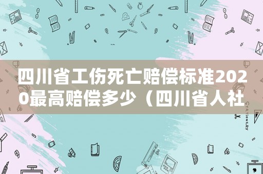 四川省工傷死亡賠償標(biāo)準(zhǔn)2020最高賠償多少（四川省人社廳工傷死亡賠償文件）