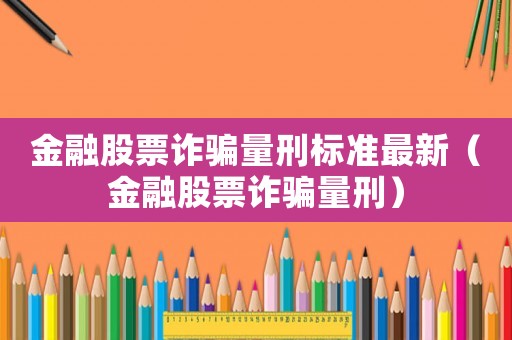 金融股票詐騙量刑標(biāo)準(zhǔn)最新（金融股票詐騙量刑）