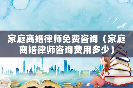 家庭離婚律師免費(fèi)咨詢（家庭離婚律師咨詢費(fèi)用多少）