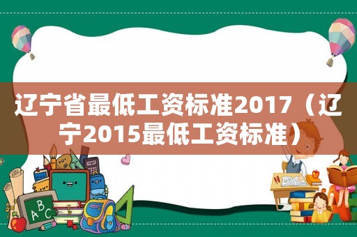 遼寧省最低工資標(biāo)準(zhǔn)2017（遼寧2015最低工資標(biāo)準(zhǔn)）