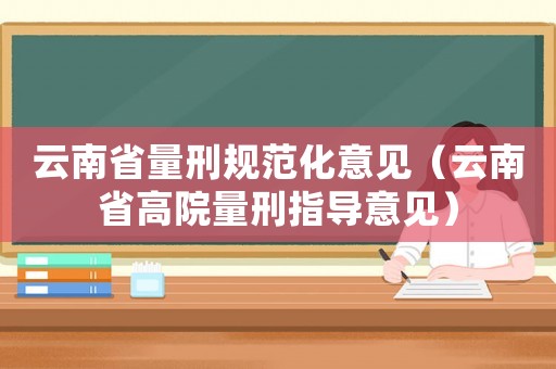 云南省量刑規(guī)范化意見(jiàn)（云南省高院量刑指導(dǎo)意見(jiàn)）
