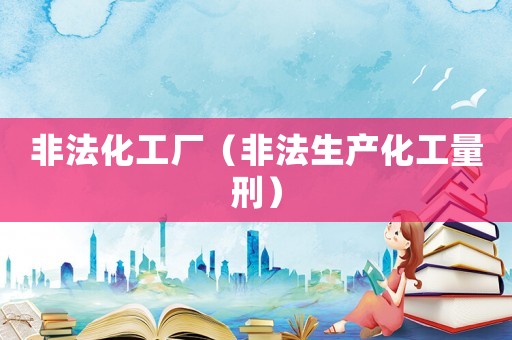 非法化工廠（非法生產(chǎn)化工量刑）