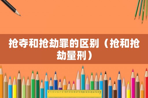 搶奪和搶劫罪的區(qū)別（搶和搶劫量刑）