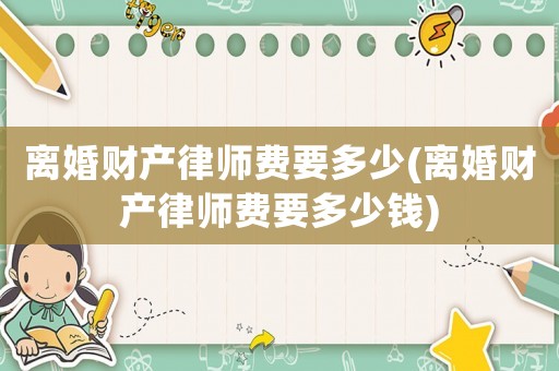 離婚財(cái)產(chǎn)律師費(fèi)要多少(離婚財(cái)產(chǎn)律師費(fèi)要多少錢)