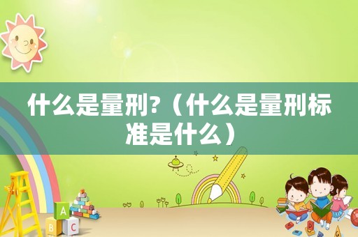 什么是量刑?（什么是量刑標(biāo)準(zhǔn)是什么）
