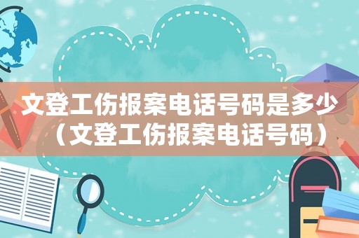 文登工傷報(bào)案電話號(hào)碼是多少（文登工傷報(bào)案電話號(hào)碼）