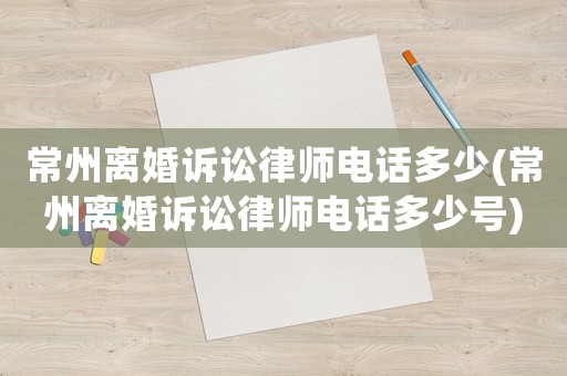 常州離婚訴訟律師電話多少(常州離婚訴訟律師電話多少號)