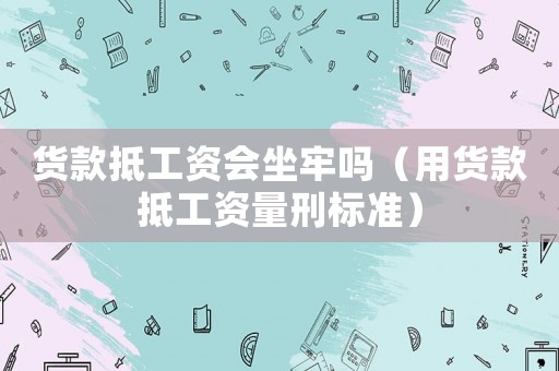 貨款抵工資會坐牢嗎（用貨款抵工資量刑標(biāo)準(zhǔn)）