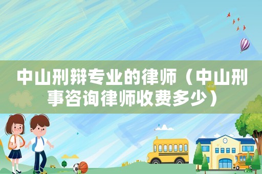 中山刑辯專業(yè)的律師（中山刑事咨詢律師收費(fèi)多少）