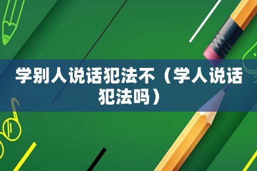 學(xué)別人說(shuō)話(huà)犯法不（學(xué)人說(shuō)話(huà)犯法嗎）