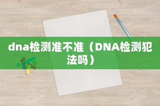 dna檢測準不準（DNA檢測犯法嗎）